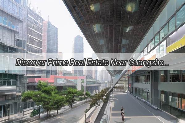 Discover Prime Real Estate Near Guangzhou East Station Your Gateway to Urban Luxury